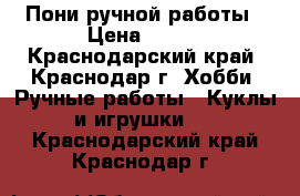 Пони ручной работы › Цена ­ 500 - Краснодарский край, Краснодар г. Хобби. Ручные работы » Куклы и игрушки   . Краснодарский край,Краснодар г.